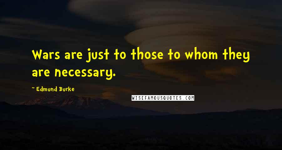 Edmund Burke Quotes: Wars are just to those to whom they are necessary.