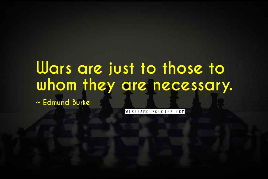 Edmund Burke Quotes: Wars are just to those to whom they are necessary.