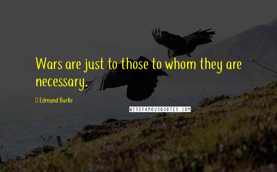 Edmund Burke Quotes: Wars are just to those to whom they are necessary.