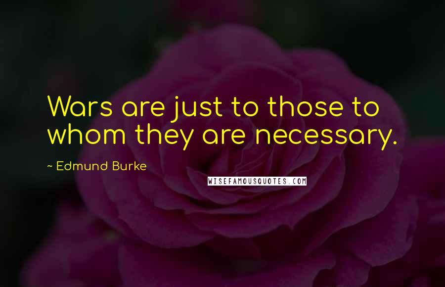 Edmund Burke Quotes: Wars are just to those to whom they are necessary.