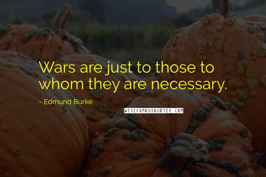 Edmund Burke Quotes: Wars are just to those to whom they are necessary.