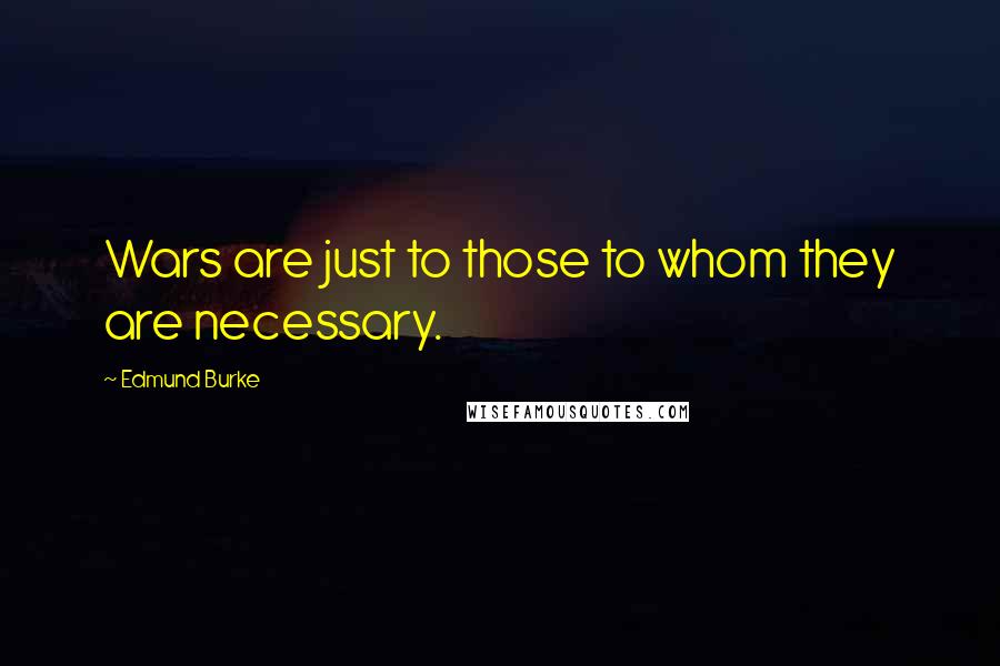 Edmund Burke Quotes: Wars are just to those to whom they are necessary.