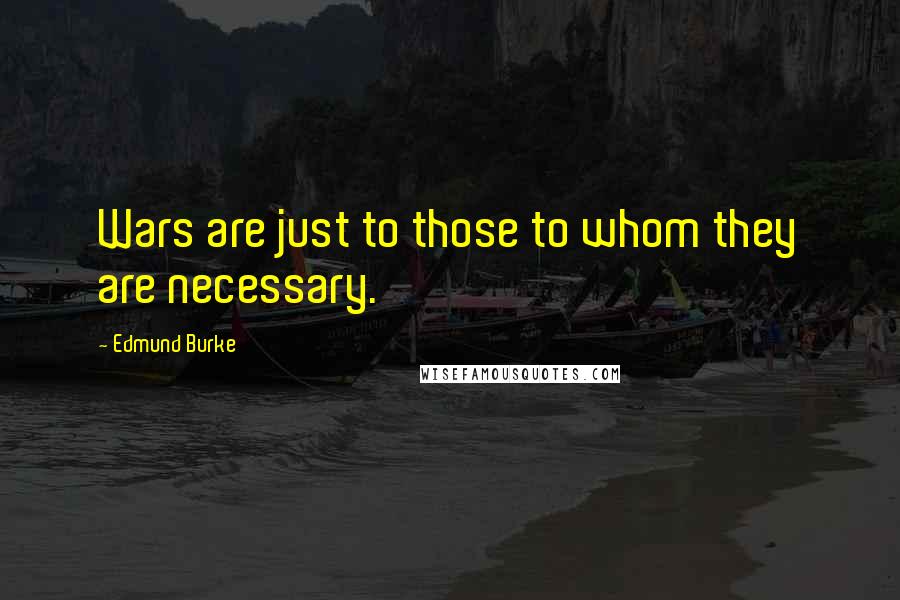 Edmund Burke Quotes: Wars are just to those to whom they are necessary.