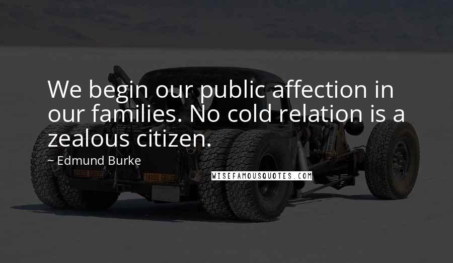 Edmund Burke Quotes: We begin our public affection in our families. No cold relation is a zealous citizen.