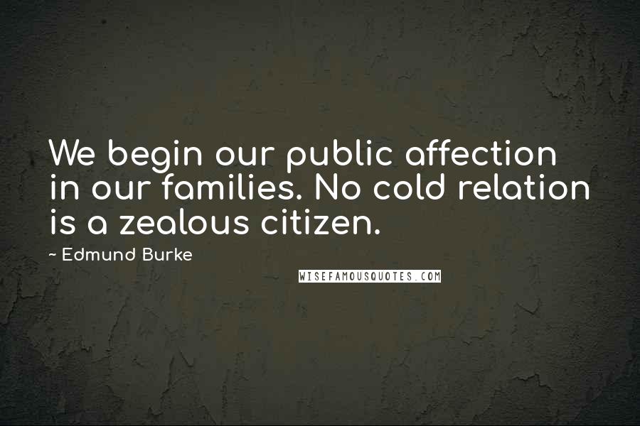 Edmund Burke Quotes: We begin our public affection in our families. No cold relation is a zealous citizen.