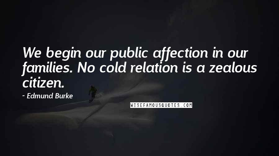 Edmund Burke Quotes: We begin our public affection in our families. No cold relation is a zealous citizen.