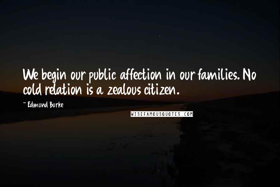 Edmund Burke Quotes: We begin our public affection in our families. No cold relation is a zealous citizen.