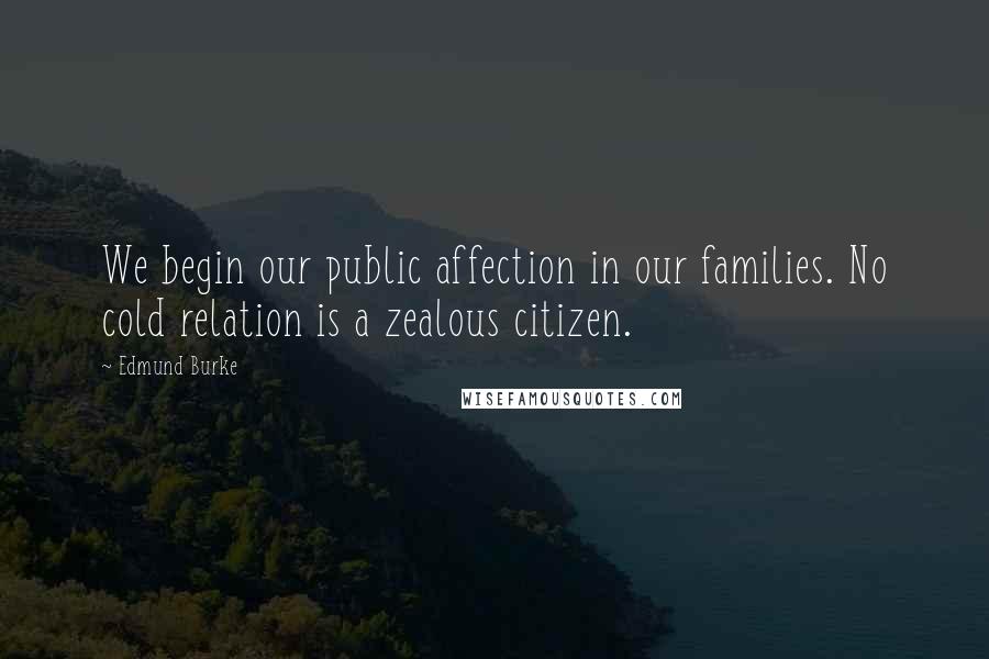 Edmund Burke Quotes: We begin our public affection in our families. No cold relation is a zealous citizen.