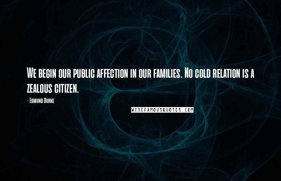 Edmund Burke Quotes: We begin our public affection in our families. No cold relation is a zealous citizen.