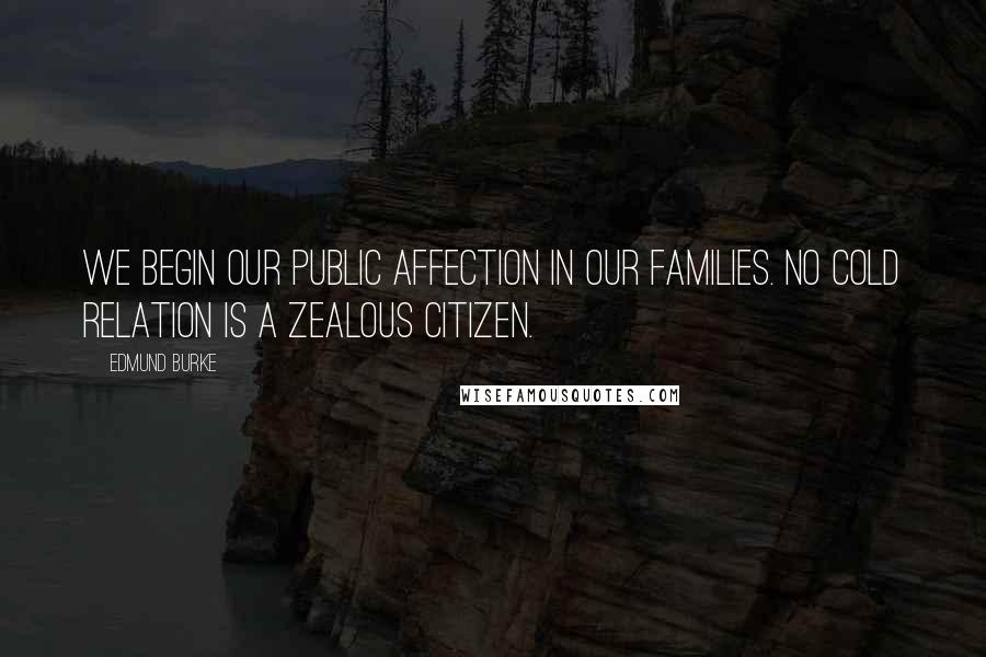 Edmund Burke Quotes: We begin our public affection in our families. No cold relation is a zealous citizen.