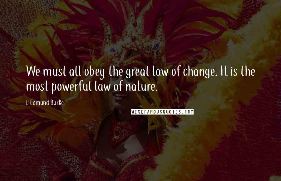 Edmund Burke Quotes: We must all obey the great law of change. It is the most powerful law of nature.