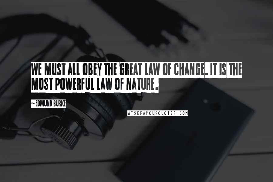 Edmund Burke Quotes: We must all obey the great law of change. It is the most powerful law of nature.