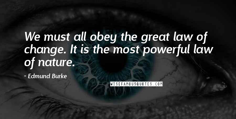 Edmund Burke Quotes: We must all obey the great law of change. It is the most powerful law of nature.