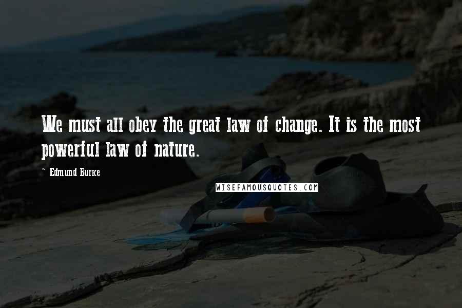 Edmund Burke Quotes: We must all obey the great law of change. It is the most powerful law of nature.