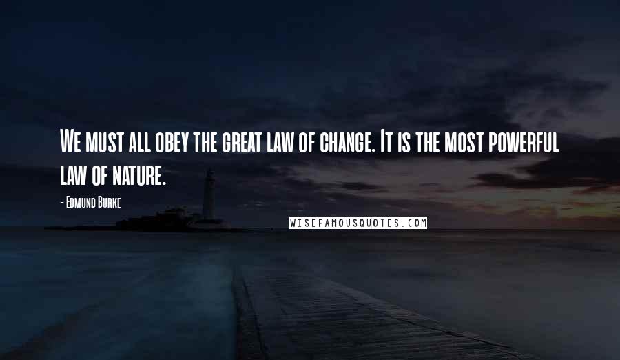 Edmund Burke Quotes: We must all obey the great law of change. It is the most powerful law of nature.