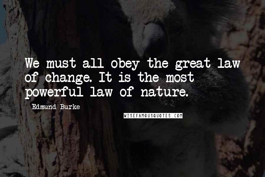 Edmund Burke Quotes: We must all obey the great law of change. It is the most powerful law of nature.