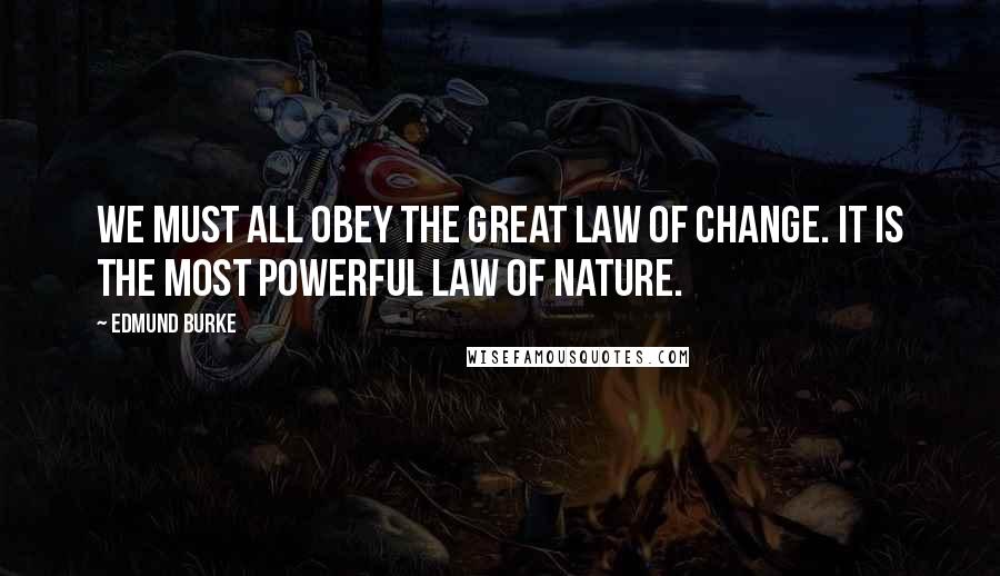 Edmund Burke Quotes: We must all obey the great law of change. It is the most powerful law of nature.