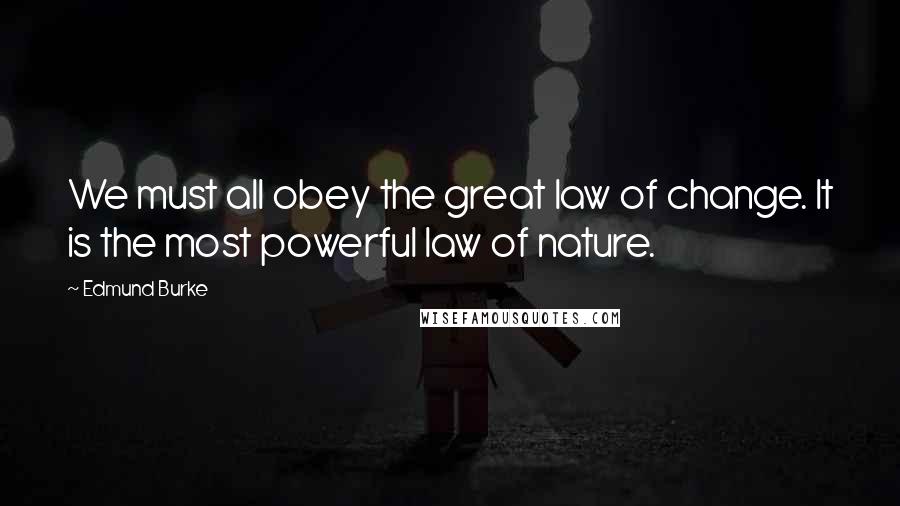 Edmund Burke Quotes: We must all obey the great law of change. It is the most powerful law of nature.