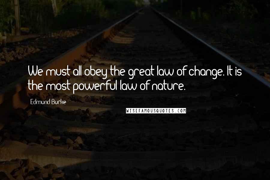 Edmund Burke Quotes: We must all obey the great law of change. It is the most powerful law of nature.