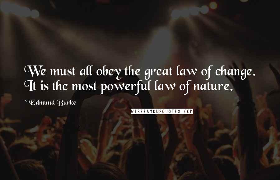Edmund Burke Quotes: We must all obey the great law of change. It is the most powerful law of nature.