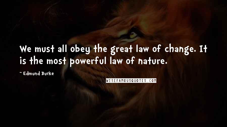 Edmund Burke Quotes: We must all obey the great law of change. It is the most powerful law of nature.