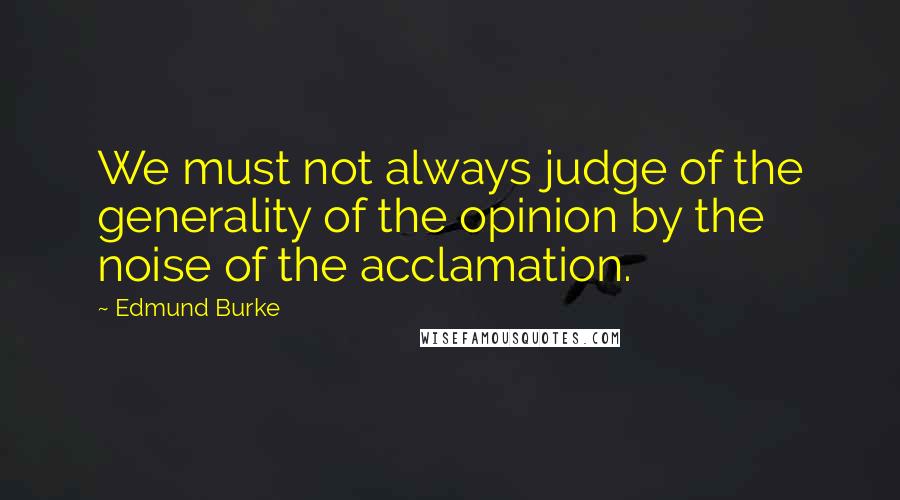 Edmund Burke Quotes: We must not always judge of the generality of the opinion by the noise of the acclamation.