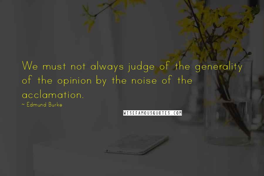 Edmund Burke Quotes: We must not always judge of the generality of the opinion by the noise of the acclamation.