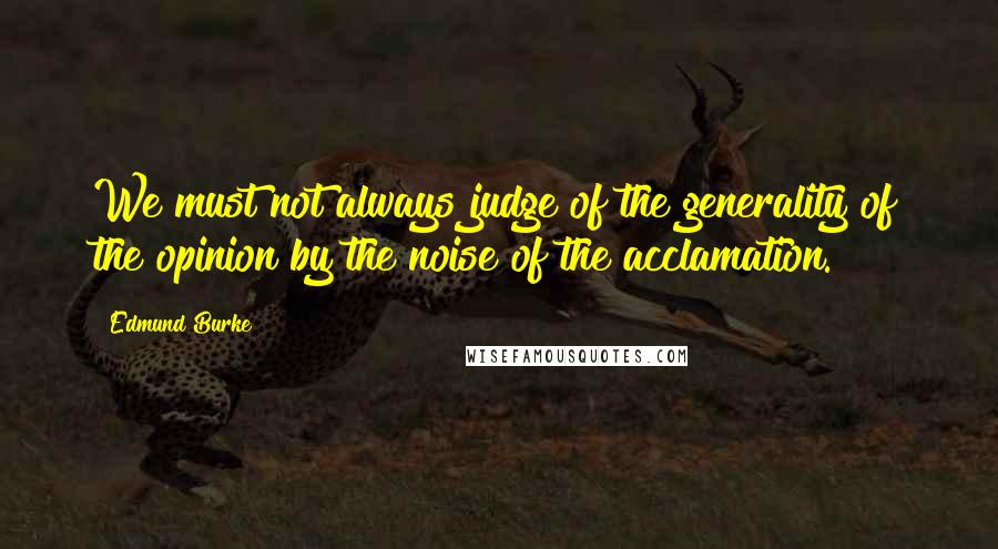 Edmund Burke Quotes: We must not always judge of the generality of the opinion by the noise of the acclamation.