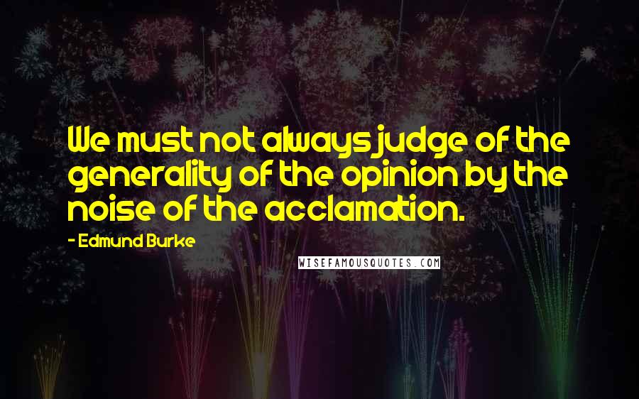 Edmund Burke Quotes: We must not always judge of the generality of the opinion by the noise of the acclamation.