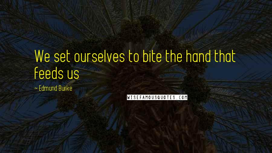 Edmund Burke Quotes: We set ourselves to bite the hand that feeds us