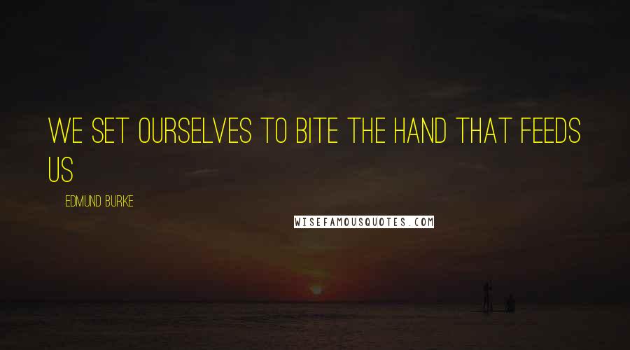 Edmund Burke Quotes: We set ourselves to bite the hand that feeds us