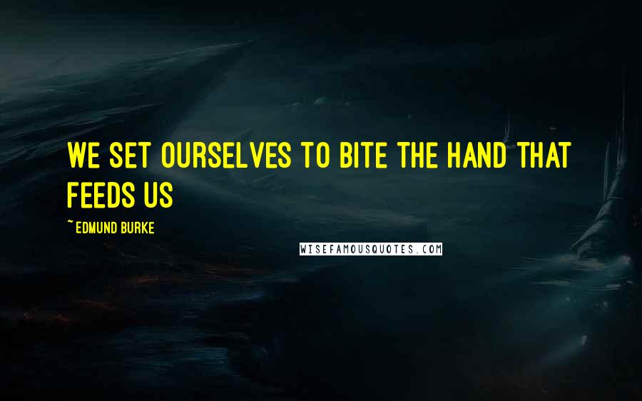 Edmund Burke Quotes: We set ourselves to bite the hand that feeds us