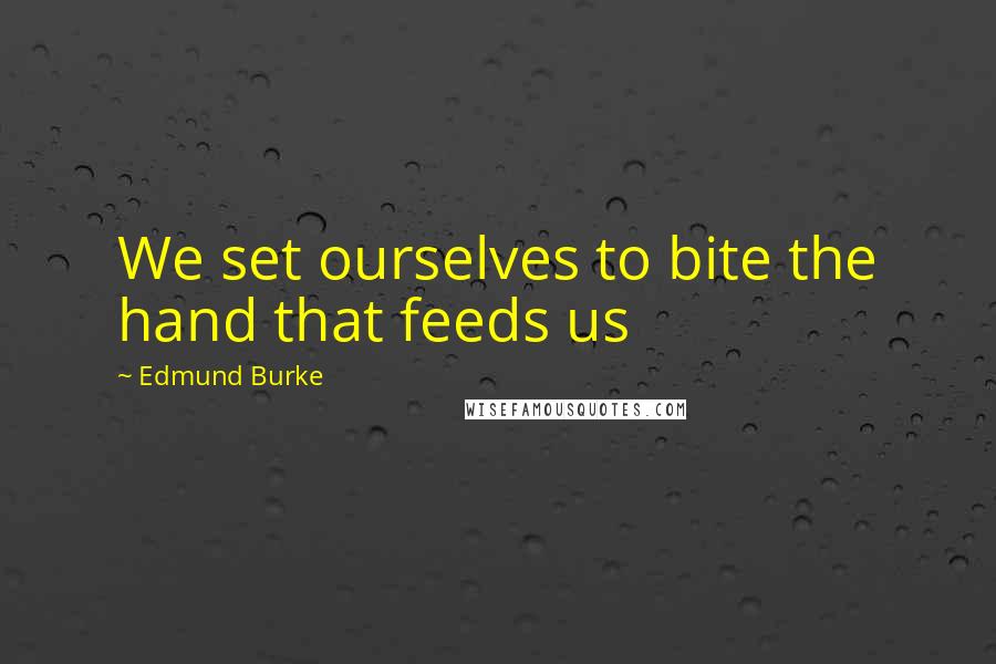 Edmund Burke Quotes: We set ourselves to bite the hand that feeds us