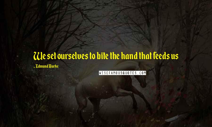 Edmund Burke Quotes: We set ourselves to bite the hand that feeds us