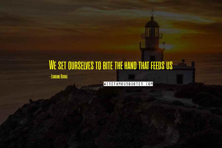 Edmund Burke Quotes: We set ourselves to bite the hand that feeds us