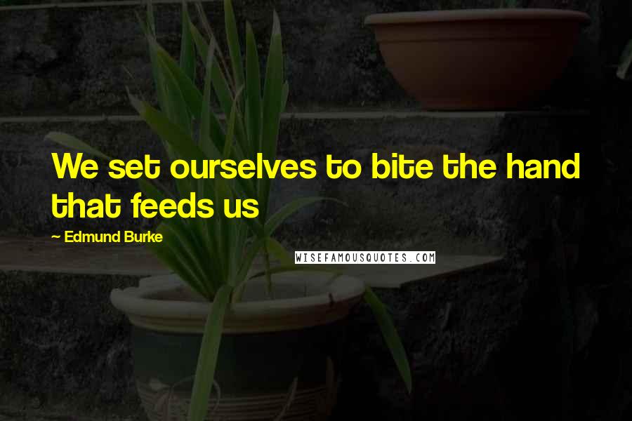 Edmund Burke Quotes: We set ourselves to bite the hand that feeds us