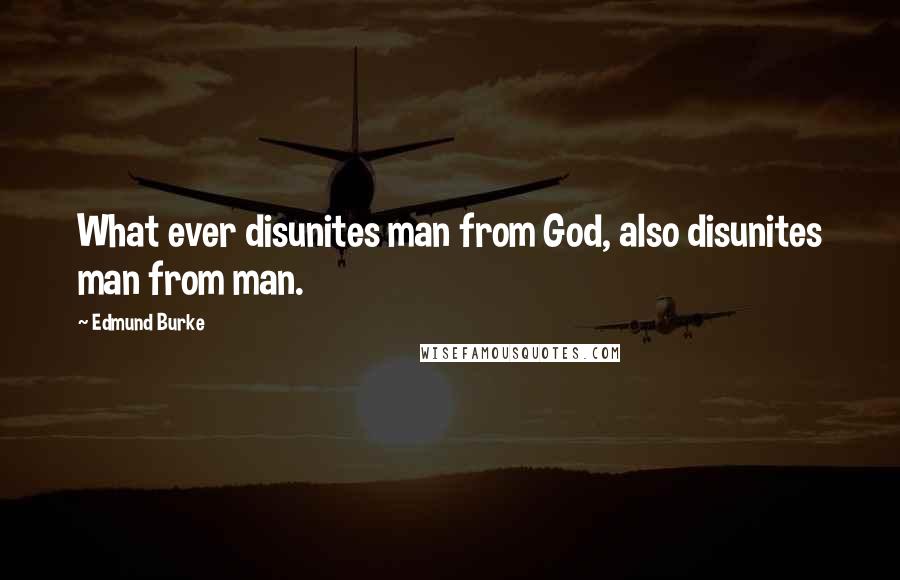 Edmund Burke Quotes: What ever disunites man from God, also disunites man from man.