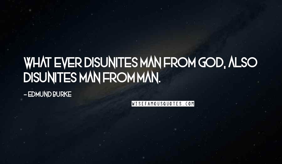 Edmund Burke Quotes: What ever disunites man from God, also disunites man from man.