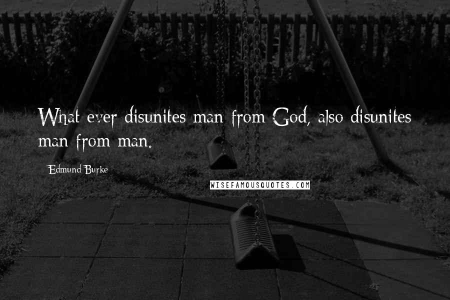 Edmund Burke Quotes: What ever disunites man from God, also disunites man from man.