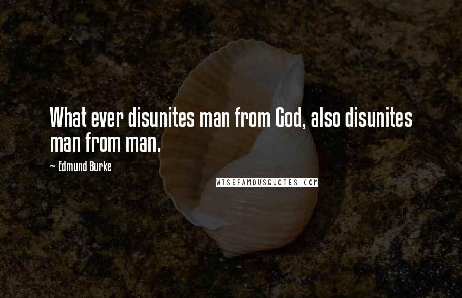 Edmund Burke Quotes: What ever disunites man from God, also disunites man from man.