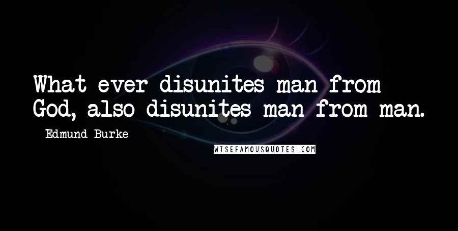 Edmund Burke Quotes: What ever disunites man from God, also disunites man from man.