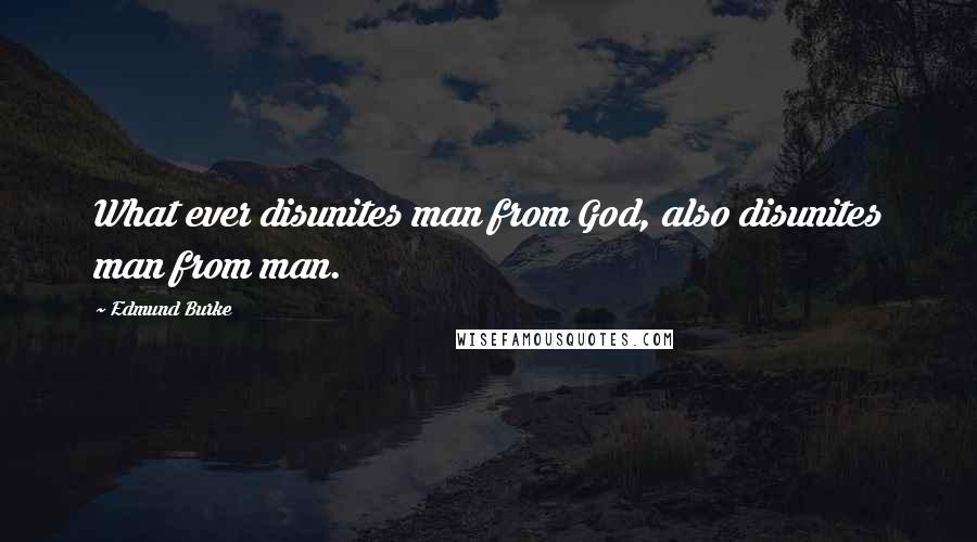 Edmund Burke Quotes: What ever disunites man from God, also disunites man from man.