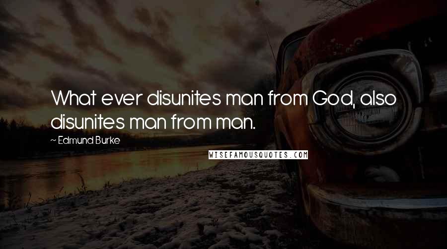 Edmund Burke Quotes: What ever disunites man from God, also disunites man from man.