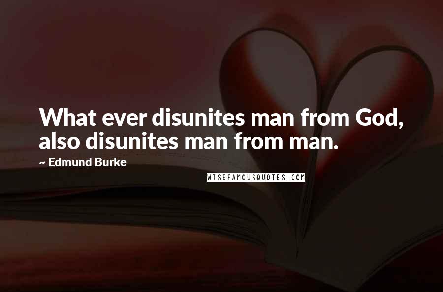 Edmund Burke Quotes: What ever disunites man from God, also disunites man from man.