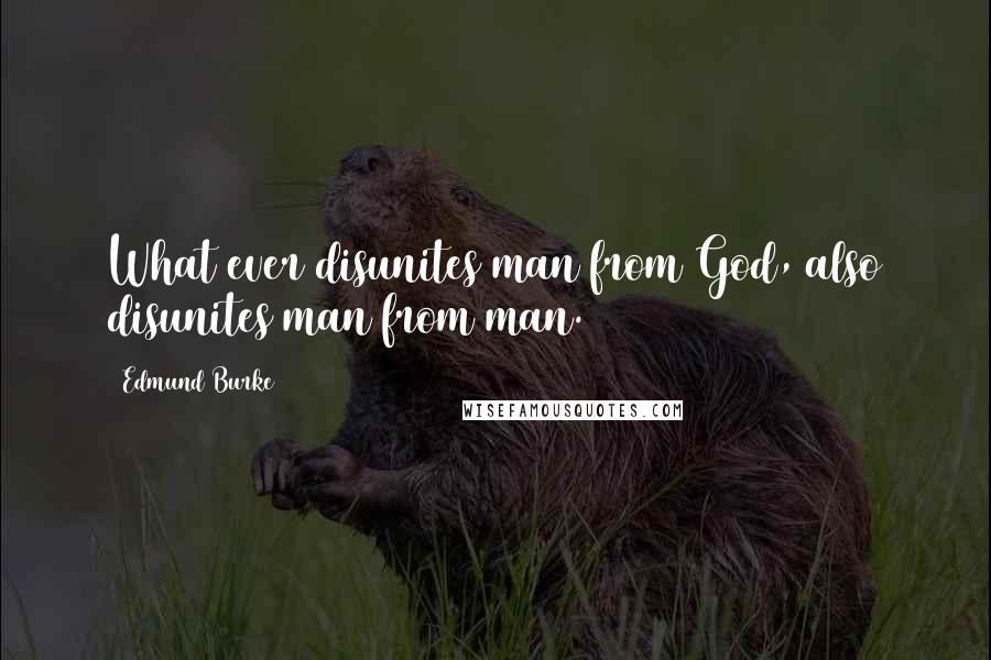 Edmund Burke Quotes: What ever disunites man from God, also disunites man from man.