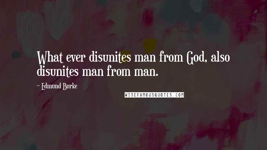 Edmund Burke Quotes: What ever disunites man from God, also disunites man from man.