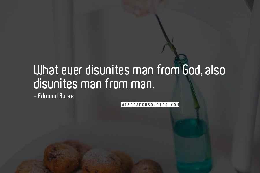 Edmund Burke Quotes: What ever disunites man from God, also disunites man from man.