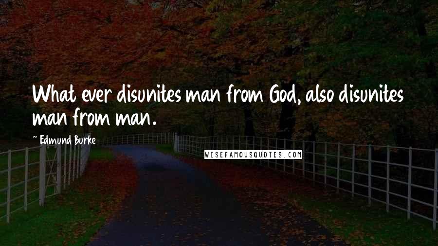 Edmund Burke Quotes: What ever disunites man from God, also disunites man from man.