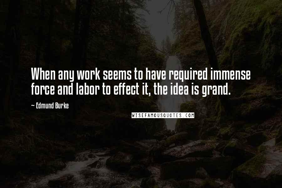 Edmund Burke Quotes: When any work seems to have required immense force and labor to effect it, the idea is grand.