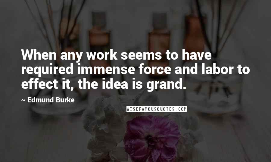 Edmund Burke Quotes: When any work seems to have required immense force and labor to effect it, the idea is grand.